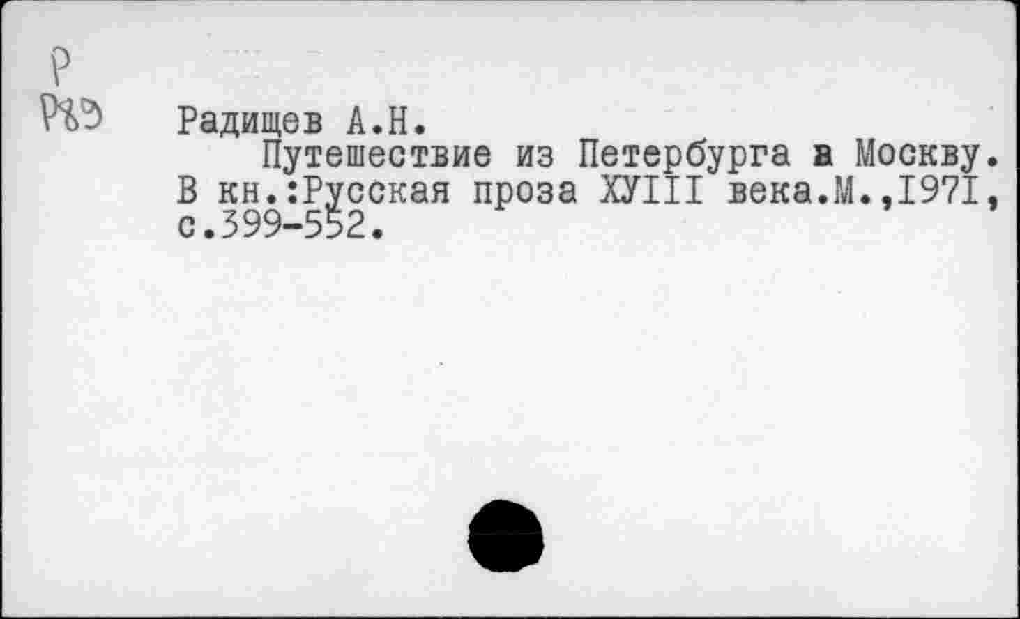 ﻿№ Радищев А.Н.
Путешествие из Петербурга а Москву В кн.:Русская проза ХУНТ века.М.,1971 с.399-552.